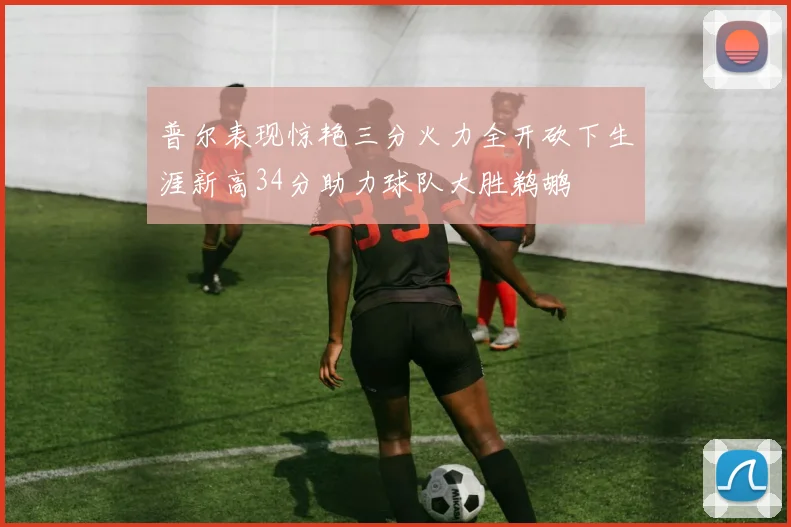 普尔表现惊艳三分火力全开砍下生涯新高34分助力球队大胜鹈鹕