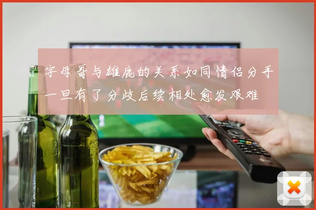 字母哥与雄鹿的关系如同情侣分手一旦有了分歧后续相处愈发艰难