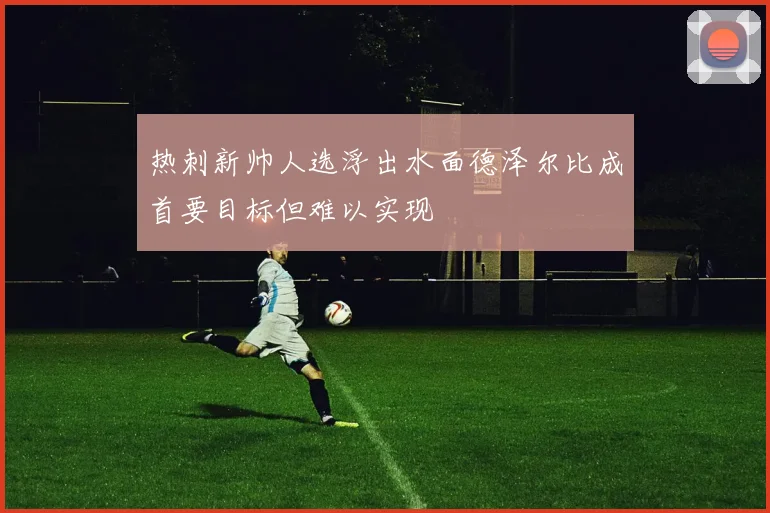 热刺新帅人选浮出水面德泽尔比成首要目标但难以实现